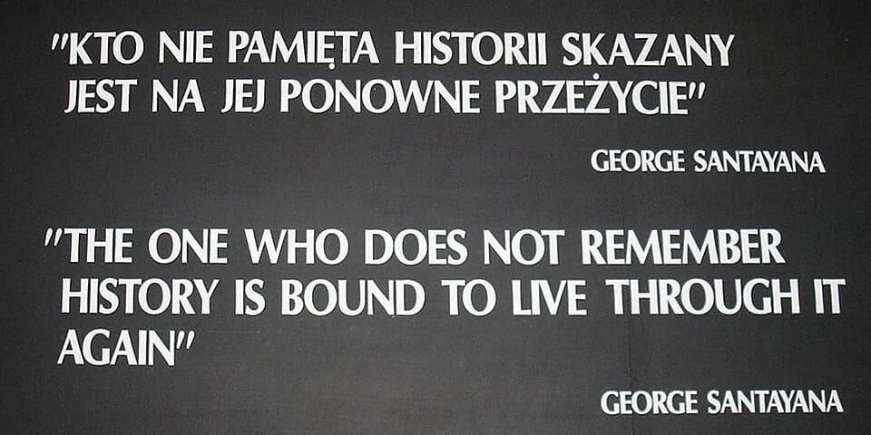 George Santayana - A photograph of the plaque outside of the Auschwitz concentration camp reading: "KTO NIE PAMIẸTA HISTORII SKAZANY / JEST NA JEJ PONOWNE PRZEŻYCIE" / GEORGE SANTAYANA / "THE ONE WHO 