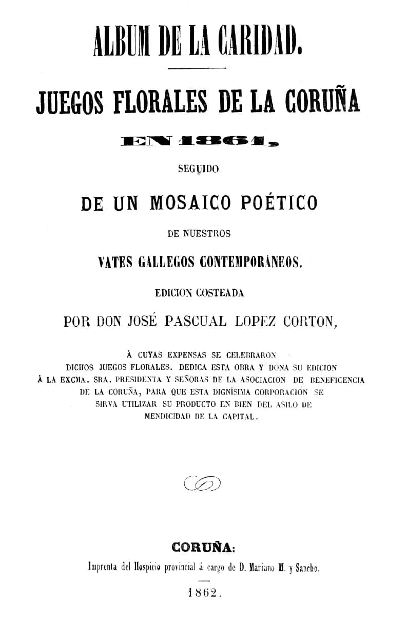 Rosalía de Castro - ALBUM DE LA CARIDAD,
JUEGOS FLORALES DE LA CORUÑA
EN 1861,
SEGUIDO
DE UN MOSAICO POÉTICO
DE NUESTROS
VATES GALLEGOS CONTEMPORÁNEOS.
EDICIÓN COSTEADA
POR DON JOSÉ PASCUAL LÓPEZ CORT